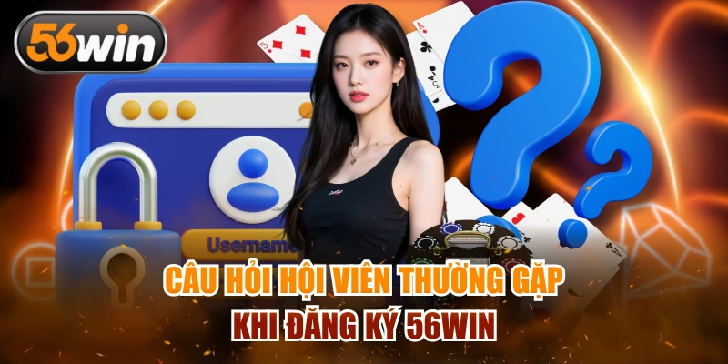 Câu hỏi hội viên thường gặp khi đăng ký 56WIN